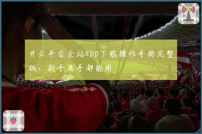开云平台全站app下载操作手册完整版，新手老手都能用