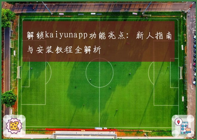 解锁kaiyunapp功能亮点:新人指南与安装教程全解析
