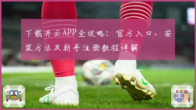 下载开云APP全攻略：官方入口、安装方法及新手注册教程详解