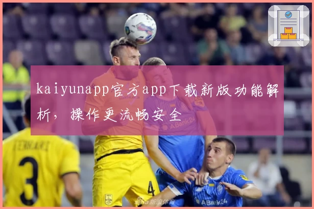 kaiyunapp官方app下载新版功能解析，操作更流畅安全