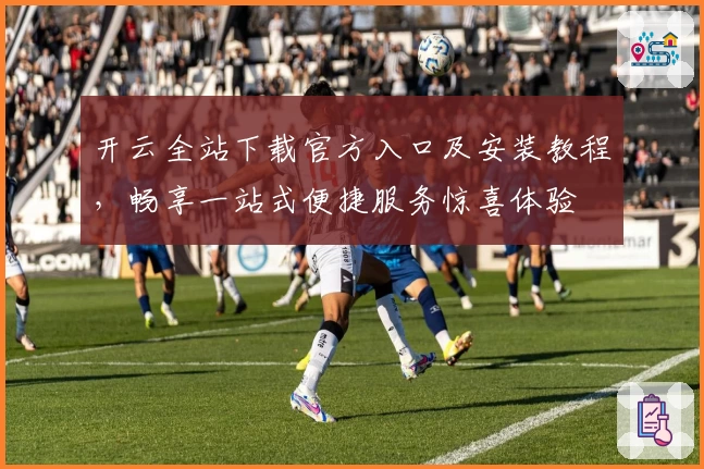 开云全站下载官方入口及安装教程，畅享一站式便捷服务惊喜体验