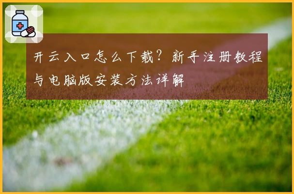 开云入口怎么下载？新手注册教程与电脑版安装方法详解