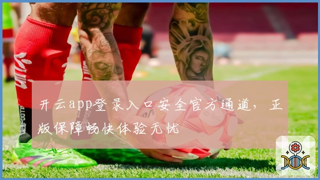开云app登录入口安全官方通道，正版保障畅快体验无忧