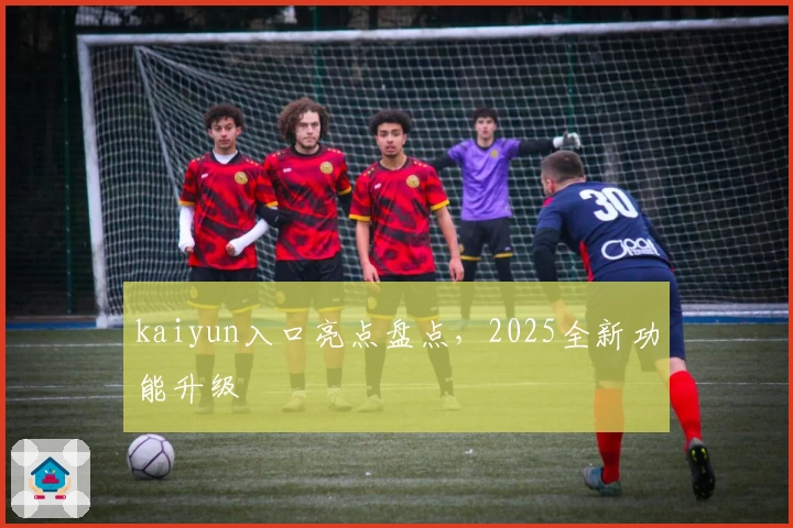 kaiyun入口亮点盘点，2025全新功能升级