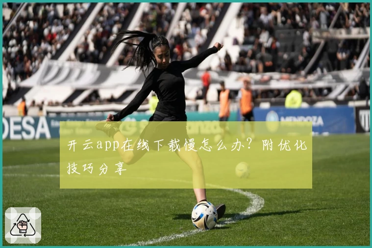 开云app在线下载慢怎么办？附优化技巧分享