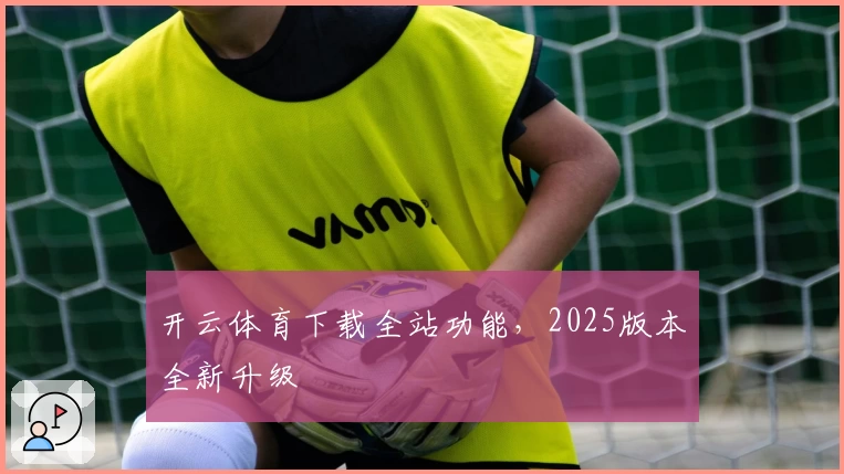 开云体育下载全站功能，2025版本全新升级
