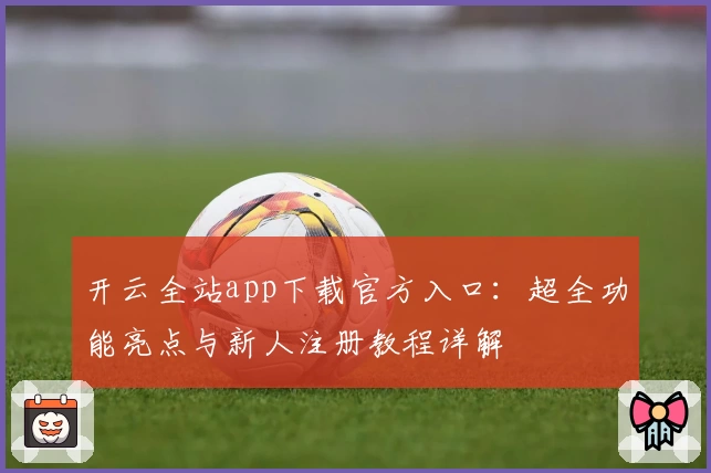 开云全站app下载官方入口：超全功能亮点与新人注册教程详解