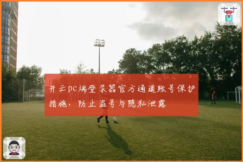 开云pc端登录器官方通道账号保护措施，防止盗号与隐私泄露