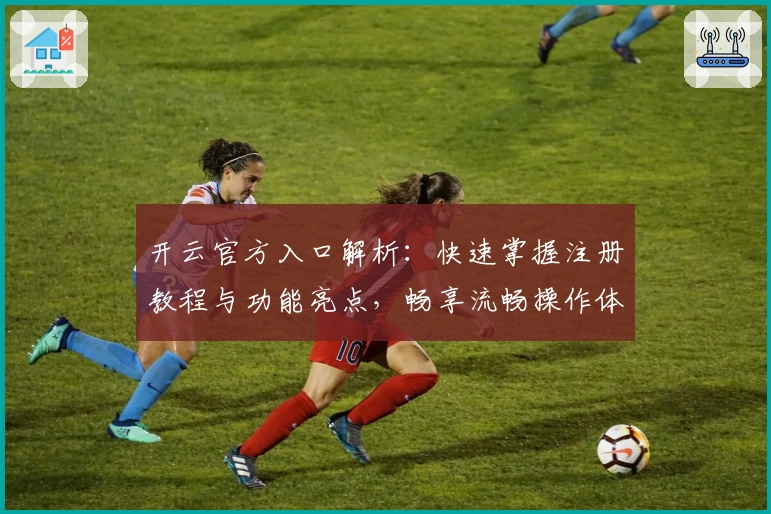 开云官方入口解析：快速掌握注册教程与功能亮点，畅享流畅操作体验