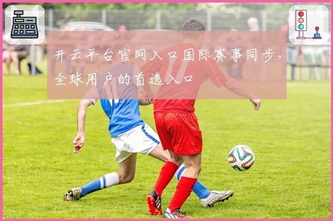开云平台官网入口国际赛事同步，全球用户的首选入口