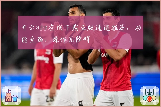 开云app在线下载正版通道推荐,功能全面,操作无障碍