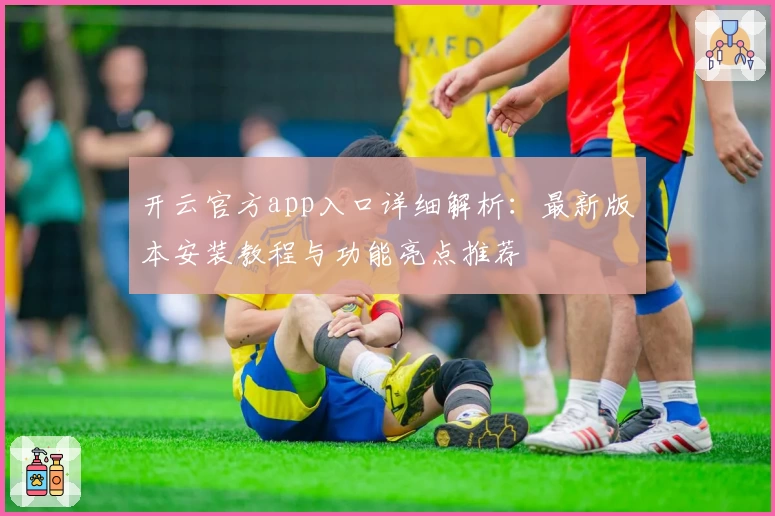 开云官方app入口详细解析：最新版本安装教程与功能亮点推荐