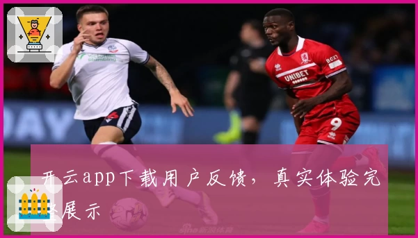 开云app下载用户反馈,真实体验完整展示