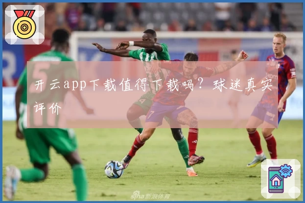 开云app下载值得下载吗？球迷真实评价