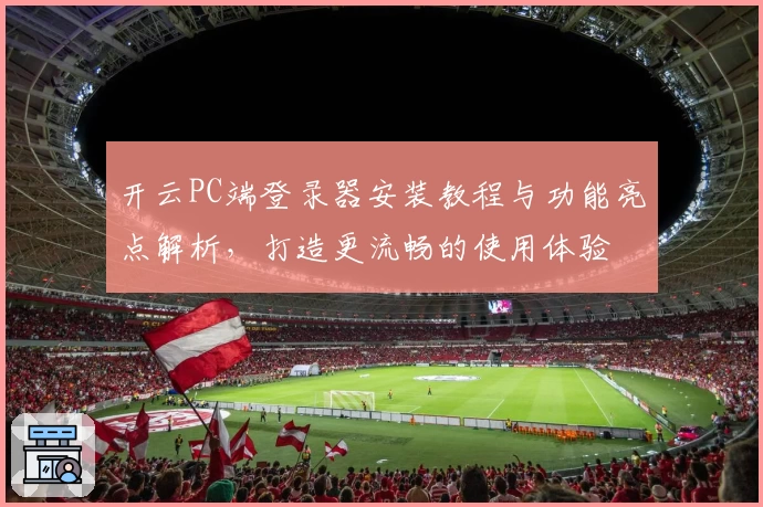 开云PC端登录器安装教程与功能亮点解析,打造更流畅的使用体验